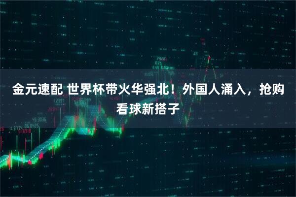 金元速配 世界杯带火华强北！外国人涌入，抢购看球新搭子